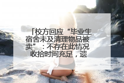 校方回应“毕业生宿舍未及清理物品被卖”：不存在此情况 收拾时间充足，遗留物品会帮保管