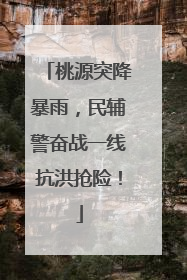桃源突降暴雨，民辅警奋战一线抗洪抢险！