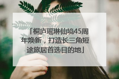桐庐瑶琳仙境45周年焕新，打造长三角短途旅居首选目的地