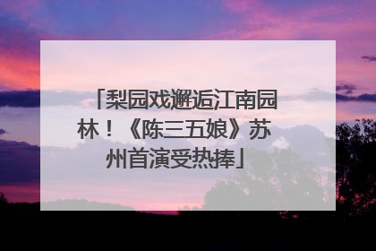 梨园戏邂逅江南园林！《陈三五娘》苏州首演受热捧