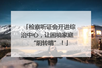 检察听证会开进综治中心，让困境家庭“阴转晴”！
