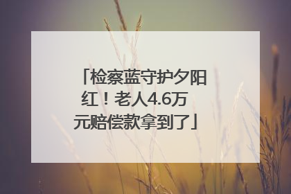 检察蓝守护夕阳红！老人4.6万元赔偿款拿到了