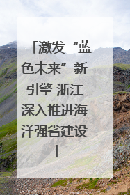 激发“蓝色未来”新引擎 浙江深入推进海洋强省建设