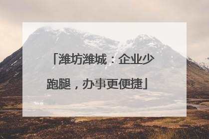 潍坊潍城：企业少跑腿，办事更便捷