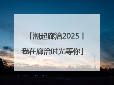 潮起廊洽2025丨我在廊洽时光等你