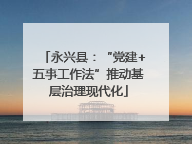 永兴县：“党建+五事工作法”推动基层治理现代化