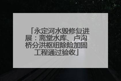 永定河水毁修复进展：斋堂水库、卢沟桥分洪枢纽除险加固工程通过验收