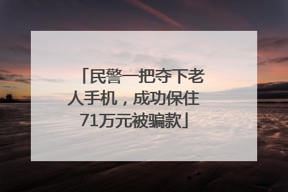 民警一把夺下老人手机，成功保住71万元被骗款