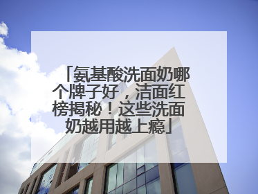 氨基酸洗面奶哪个牌子好，洁面红榜揭秘！这些洗面奶越用越上瘾