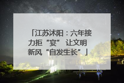 江苏沭阳：六年接力拒“宴” 让文明新风“自发生长”