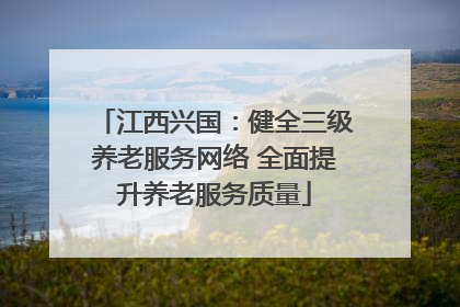 江西兴国：健全三级养老服务网络 全面提升养老服务质量
