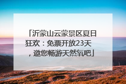 沂蒙山云蒙景区夏日狂欢：免票开放23天，邀您畅游天然氧吧