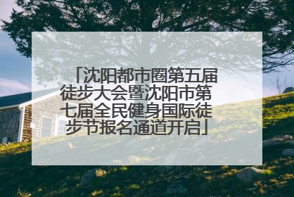 沈阳都市圈第五届徒步大会暨沈阳市第七届全民健身国际徒步节报名通道开启