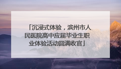 沉浸式体验，滨州市人民医院高中应届毕业生职业体验活动圆满收官