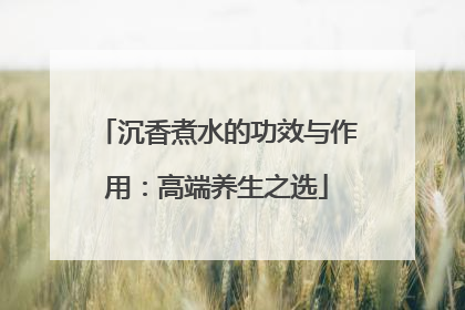 沉香煮水的功效与作用：高端养生之选