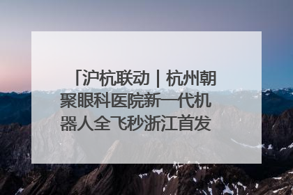 沪杭联动｜杭州朝聚眼科医院新一代机器人全飞秒浙江首发庆典仪式圆满落幕
