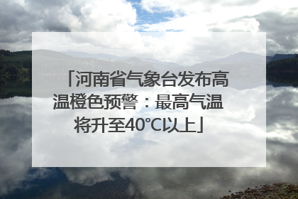 河南省气象台发布高温橙色预警：最高气温将升至40℃以上