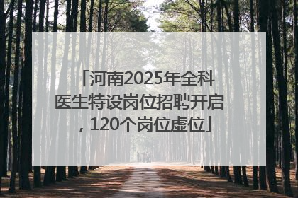 河南2025年全科医生特设岗位招聘开启，120个岗位虚位