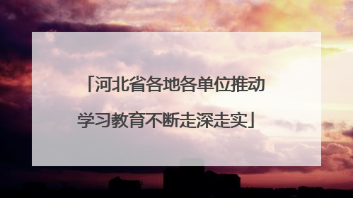 河北省各地各单位推动学习教育不断走深走实