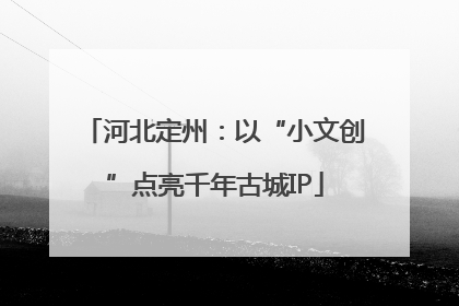 河北定州：以“小文创”点亮千年古城IP