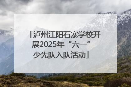 泸州江阳石寨学校开展2025年“六一”少先队入队活动