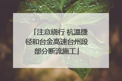 注意绕行 杭温捷径和台金高速台州段部分断流施工