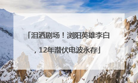泪洒剧场！浏阳英雄李白，12年潜伏电波永存