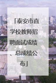 泰安市直学校教师招聘面试成绩、总成绩公布