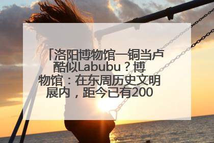 洛阳博物馆一铜当卢酷似Labubu？博物馆：在东周历史文明展内，距今已有2000多年历史