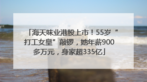 海天味业港股上市！55岁“打工女皇”敲锣，她年薪900多万元，身家超335亿