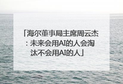 海尔董事局主席周云杰：未来会用AI的人会淘汰不会用AI的人