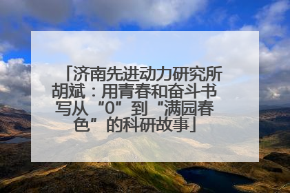 济南先进动力研究所胡斌：用青春和奋斗书写从“0”到“满园春色”的科研故事