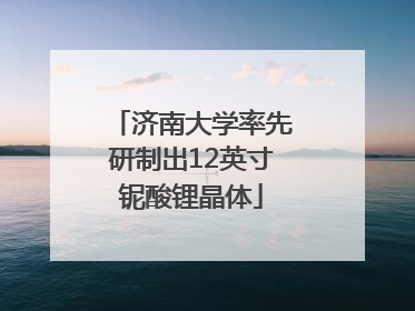 济南大学率先研制出12英寸铌酸锂晶体