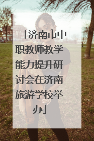 济南市中职教师教学能力提升研讨会在济南旅游学校举办