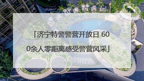 济宁特警警营开放日 600余人零距离感受警营风采