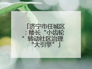 济宁市任城区：楼长“小齿轮”转动社区治理“大引擎”