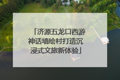 济源五龙口西游神话墙绘村打造沉浸式文旅新体验