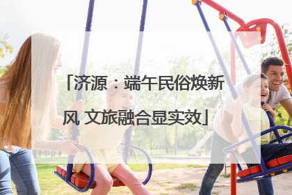 济源：端午民俗焕新风 文旅融合显实效