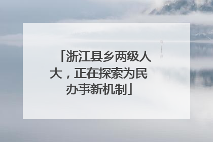 浙江县乡两级人大，正在探索为民办事新机制
