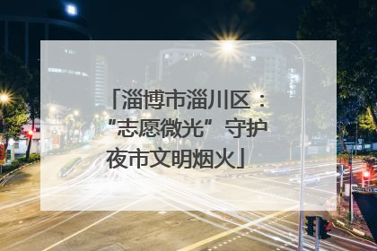 淄博市淄川区：“志愿微光”守护夜市文明烟火