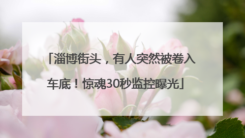淄博街头，有人突然被卷入车底！惊魂30秒监控曝光