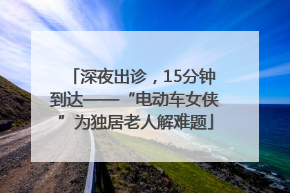 深夜出诊，15分钟到达——“电动车女侠”为独居老人解难题