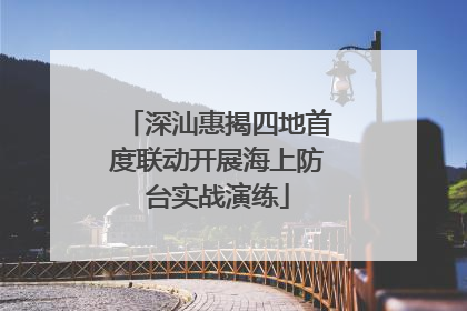 深汕惠揭四地首度联动开展海上防台实战演练