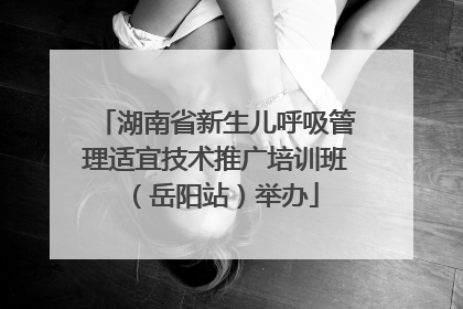 湖南省新生儿呼吸管理适宜技术推广培训班（岳阳站）举办