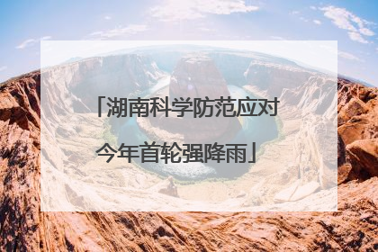 湖南科学防范应对今年首轮强降雨