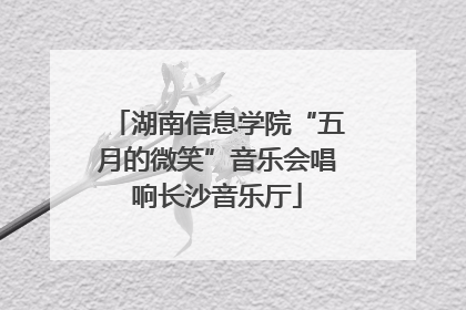 湖南信息学院“五月的微笑”音乐会唱响长沙音乐厅
