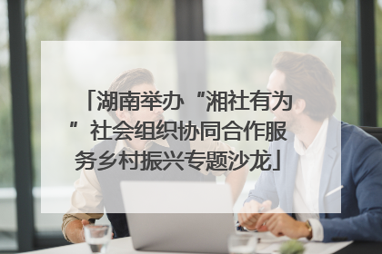 湖南举办“湘社有为”社会组织协同合作服务乡村振兴专题沙龙