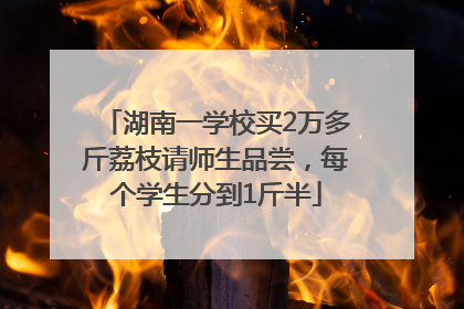 湖南一学校买2万多斤荔枝请师生品尝，每个学生分到1斤半