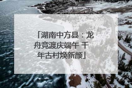 湖南中方县：龙舟竞渡庆端午 千年古村焕新颜