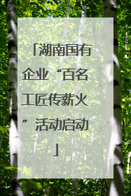 湖南国有企业“百名工匠传薪火”活动启动